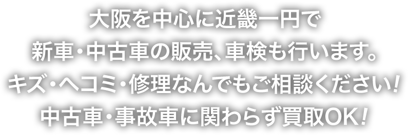 大阪を中心に近畿一円で新車・中古車の販売、車検も行います。キズ・ヘコミ・修理なんでもご相談ください!中古車・事故車に関わらず買取OK!